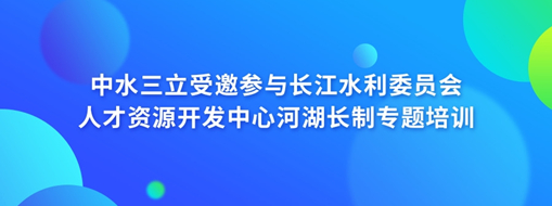 中水三立受邀參與長江水利委員會人才資源開發(fā)中心河湖長制專題培訓