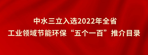 ?中水三立入選2022年全省工業(yè)領(lǐng)域節(jié)能環(huán)?！拔鍌€(gè)一百”推介目錄
